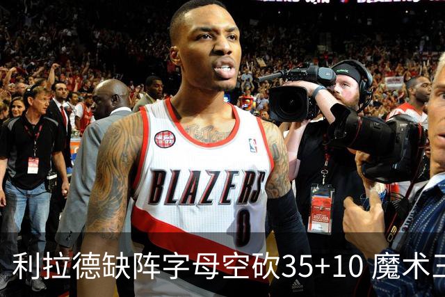 利拉德缺阵字母空砍35+10 魔术三人20+擒雄鹿