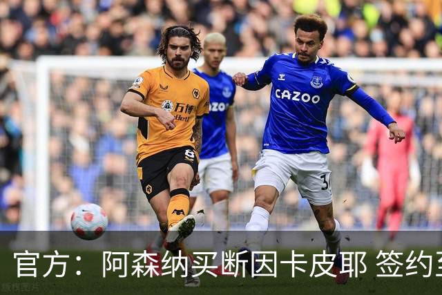 官方：阿森纳买断因卡皮耶 签约至2031年转会费4000万欧