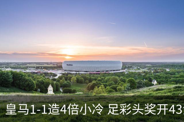 皇马1-1造4倍小冷 足彩头奖开43注14.9万元
