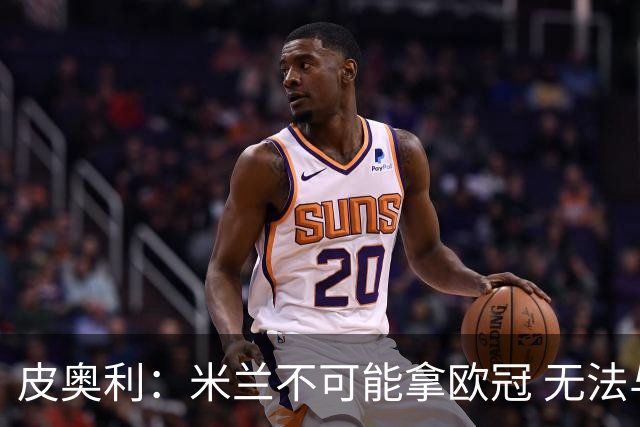 皮奥利：米兰不可能拿欧冠 无法与利物浦曼城竞争