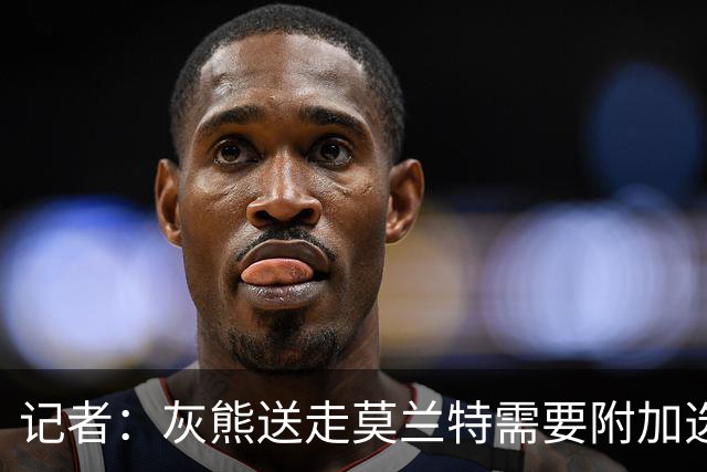 记者：灰熊送走莫兰特需要附加选秀权 买断或许是双方的最佳选择