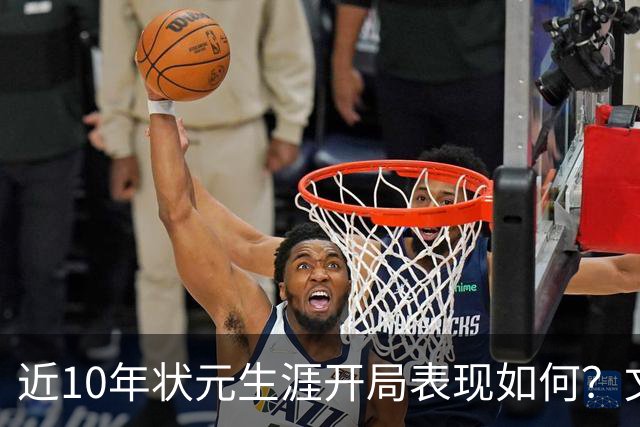 近10年状元生涯开局表现如何？文班&弗拉格展现天赋 一人恐变水货