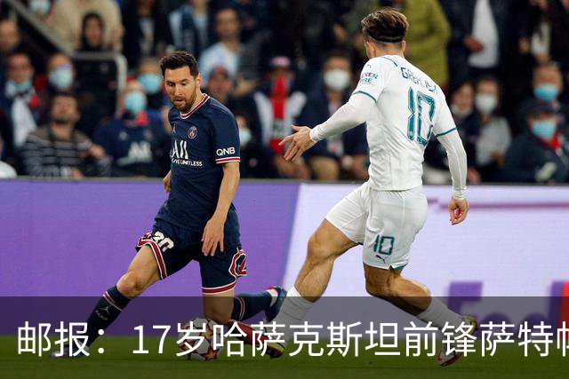 邮报：17岁哈萨克斯坦前锋萨特帕耶夫将抵达伦敦，加盟切尔西