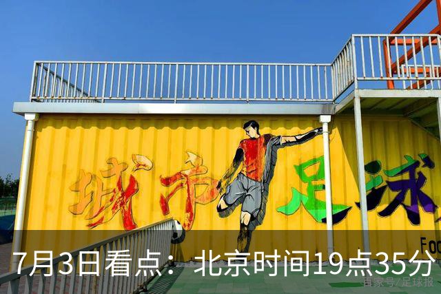 7月3日看点：北京时间19点35分！中国男足在7月3日主场3比2绝杀来访的日本队